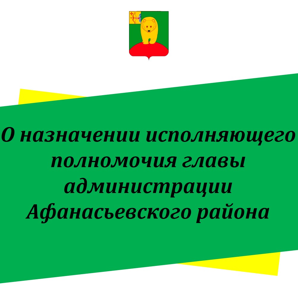 О назначении исполняющего главы администрации Афанасьевского района
